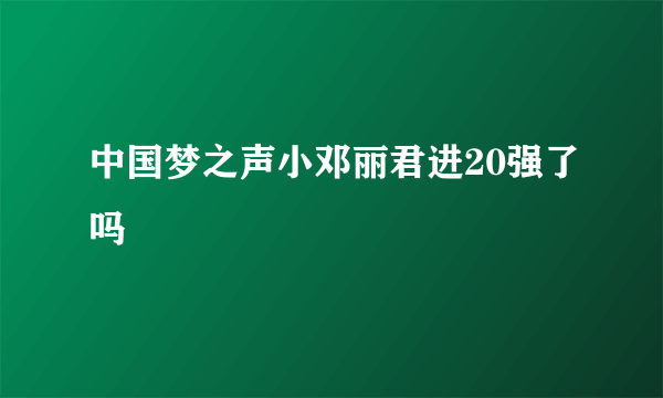 中国梦之声小邓丽君进20强了吗