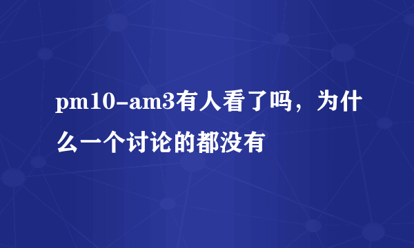 pm10-am3有人看了吗，为什么一个讨论的都没有