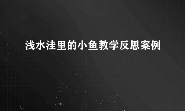 浅水洼里的小鱼教学反思案例