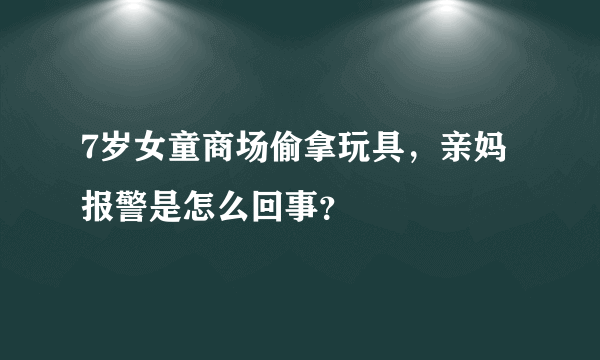 7岁女童商场偷拿玩具，亲妈报警是怎么回事？