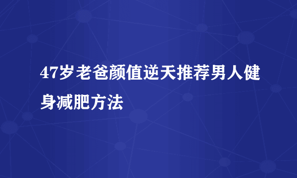 47岁老爸颜值逆天推荐男人健身减肥方法