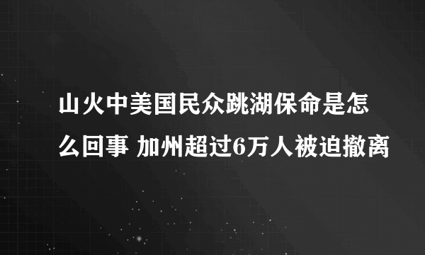 山火中美国民众跳湖保命是怎么回事 加州超过6万人被迫撤离