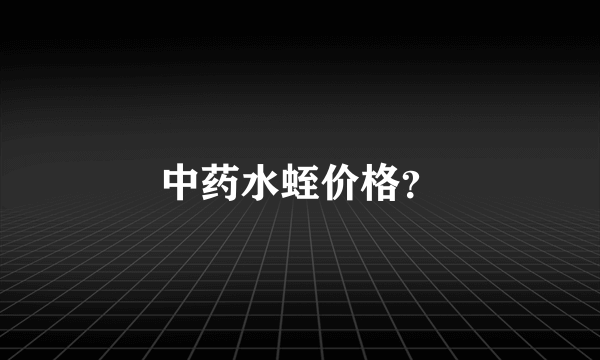 中药水蛭价格？