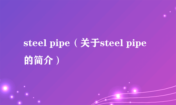 steel pipe（关于steel pipe的简介）