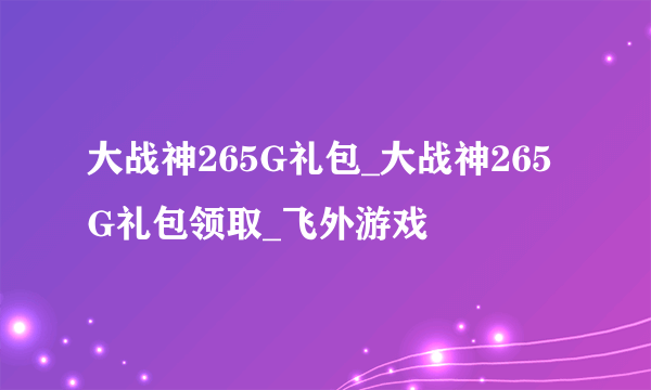 大战神265G礼包_大战神265G礼包领取_飞外游戏