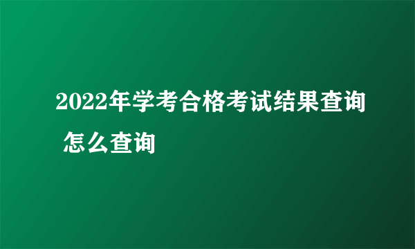 2022年学考合格考试结果查询 怎么查询