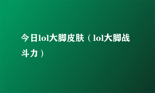 今日lol大脚皮肤（lol大脚战斗力）