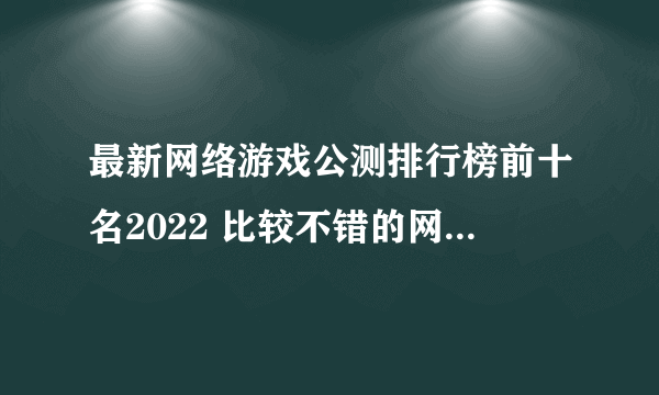 最新网络游戏公测排行榜前十名2022 比较不错的网络游戏合集