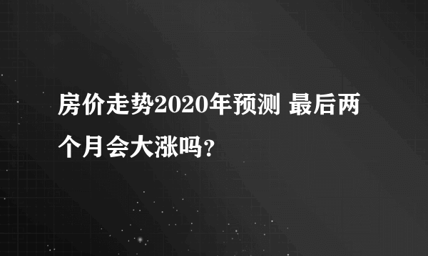 房价走势2020年预测 最后两个月会大涨吗？