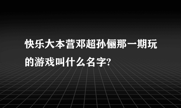 快乐大本营邓超孙俪那一期玩的游戏叫什么名字?