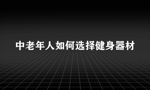 中老年人如何选择健身器材