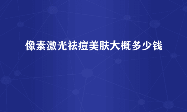 像素激光祛痘美肤大概多少钱