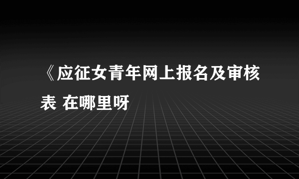 《应征女青年网上报名及审核表 在哪里呀