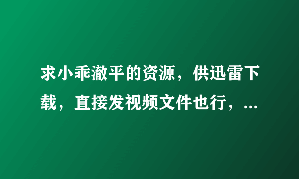 求小乖澈平的资源，供迅雷下载，直接发视频文件也行，越多越好，谢谢先啦！