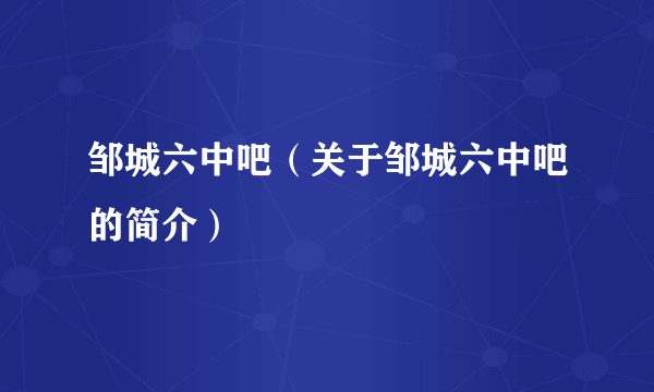 邹城六中吧（关于邹城六中吧的简介）