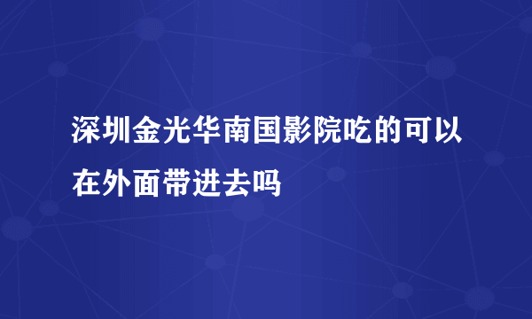 深圳金光华南国影院吃的可以在外面带进去吗