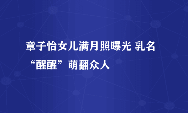 章子怡女儿满月照曝光 乳名“醒醒”萌翻众人