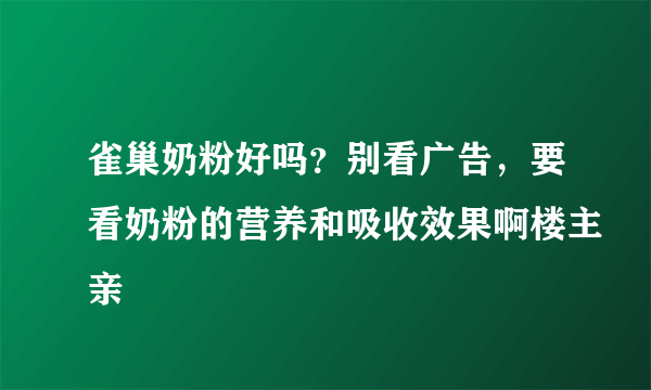 雀巢奶粉好吗？别看广告，要看奶粉的营养和吸收效果啊楼主亲