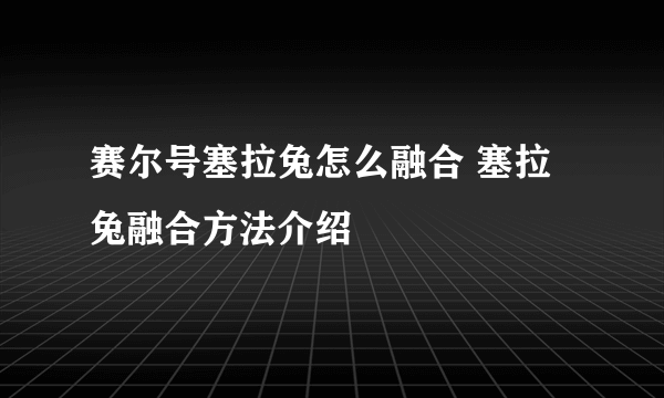 赛尔号塞拉兔怎么融合 塞拉兔融合方法介绍