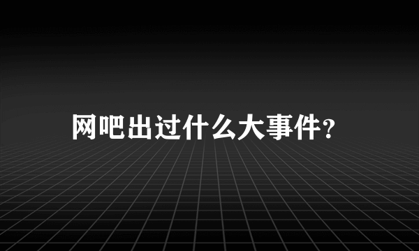 网吧出过什么大事件？