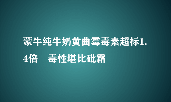 蒙牛纯牛奶黄曲霉毒素超标1.4倍 毒性堪比砒霜