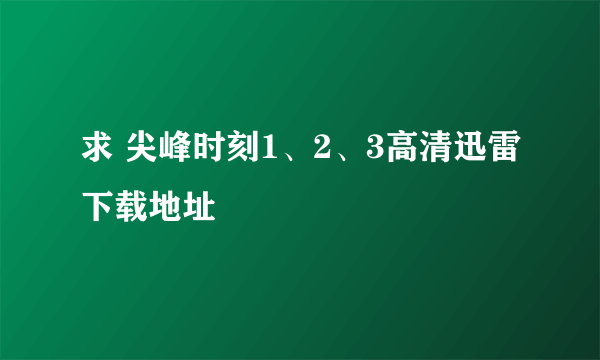 求 尖峰时刻1、2、3高清迅雷下载地址