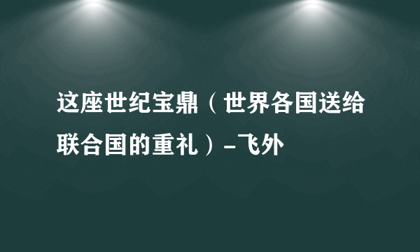 这座世纪宝鼎（世界各国送给联合国的重礼）-飞外