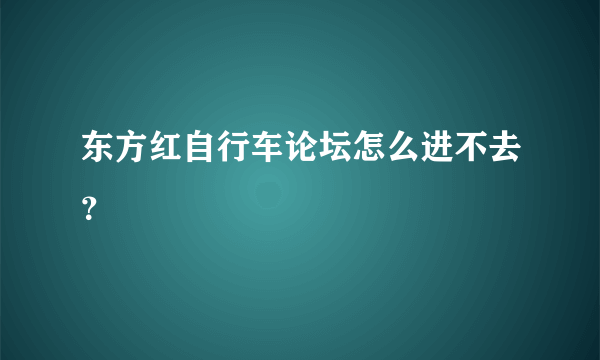 东方红自行车论坛怎么进不去？