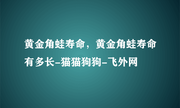 黄金角蛙寿命，黄金角蛙寿命有多长-猫猫狗狗-飞外网