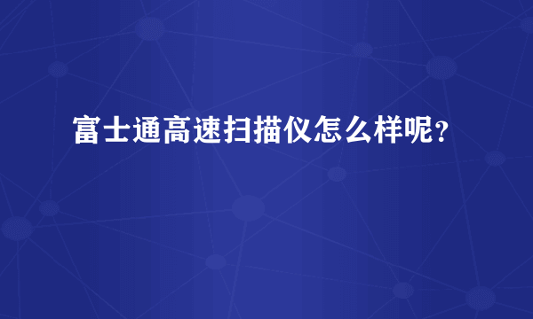 富士通高速扫描仪怎么样呢？