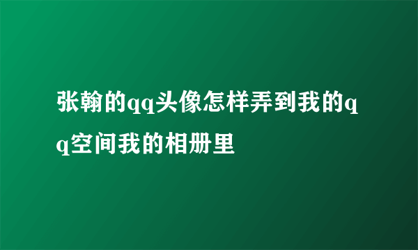 张翰的qq头像怎样弄到我的qq空间我的相册里