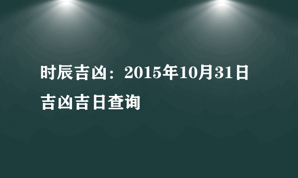 时辰吉凶：2015年10月31日吉凶吉日查询