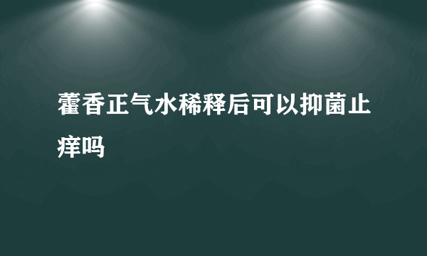 藿香正气水稀释后可以抑菌止痒吗