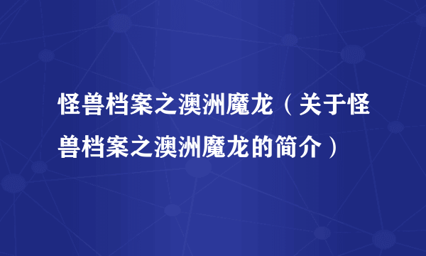 怪兽档案之澳洲魔龙（关于怪兽档案之澳洲魔龙的简介）