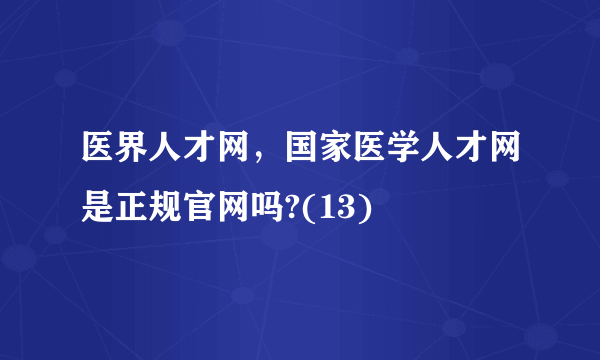 医界人才网，国家医学人才网是正规官网吗?(13)