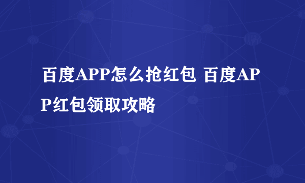 百度APP怎么抢红包 百度APP红包领取攻略