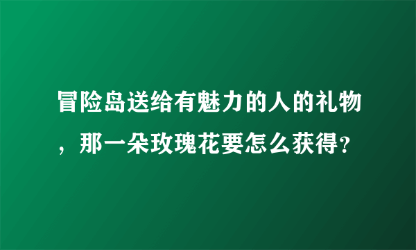 冒险岛送给有魅力的人的礼物，那一朵玫瑰花要怎么获得？