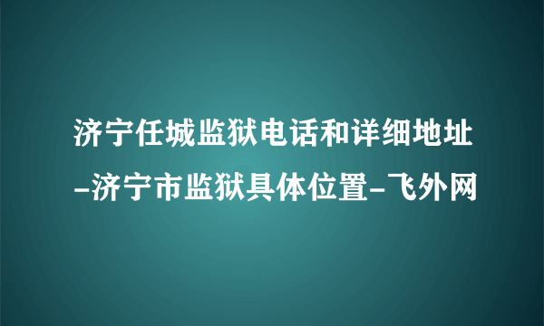 济宁任城监狱电话和详细地址-济宁市监狱具体位置-飞外网