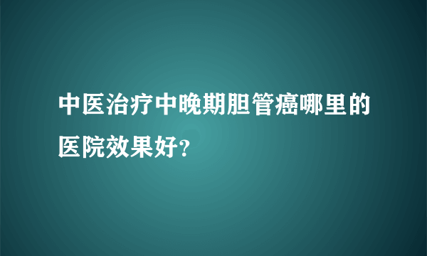 中医治疗中晚期胆管癌哪里的医院效果好？