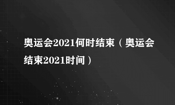 奥运会2021何时结束（奥运会结束2021时间）