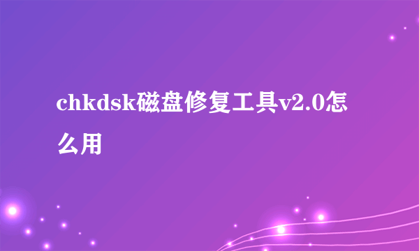 chkdsk磁盘修复工具v2.0怎么用