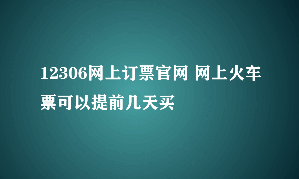 12306网上订票官网 网上火车票可以提前几天买