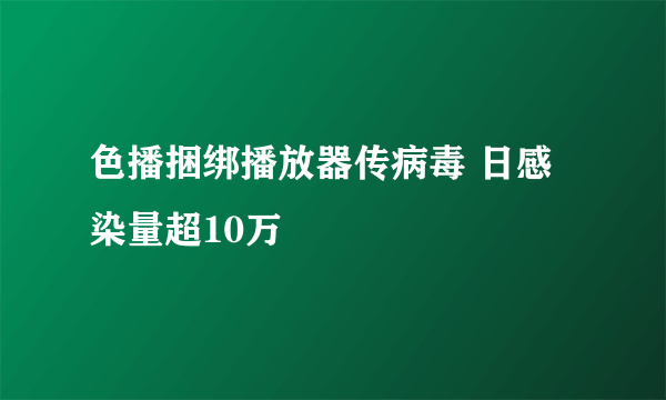 色播捆绑播放器传病毒 日感染量超10万