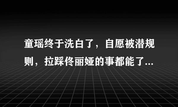 童瑶终于洗白了，自愿被潜规则，拉踩佟丽娅的事都能了过去  - 飞外网