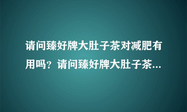 请问臻好牌大肚子茶对减肥有用吗？请问臻好牌大肚子茶...