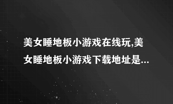 美女睡地板小游戏在线玩,美女睡地板小游戏下载地址是多少,美女睡地板小游戏怎么玩？