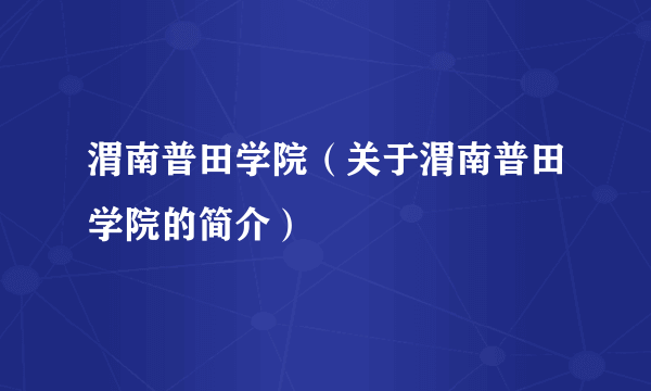 渭南普田学院（关于渭南普田学院的简介）