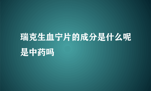 瑞克生血宁片的成分是什么呢是中药吗