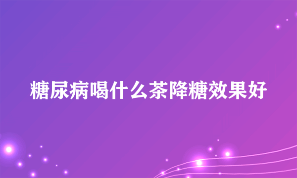 糖尿病喝什么茶降糖效果好