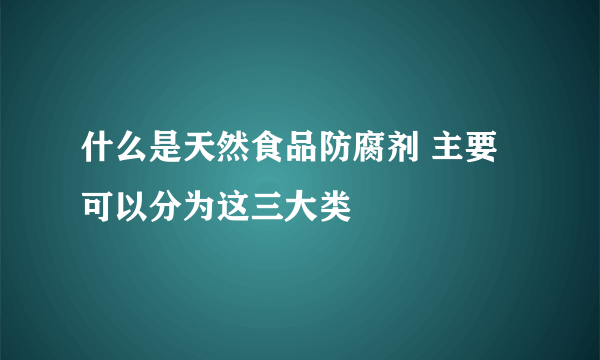 什么是天然食品防腐剂 主要可以分为这三大类